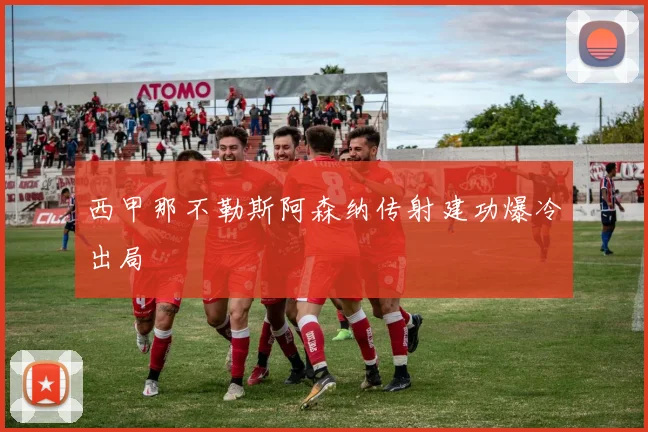 西甲那不勒斯阿森纳传射建功爆冷出局