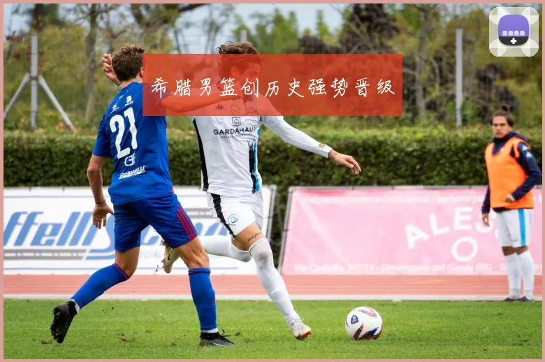 希腊男篮创历史强势晋级