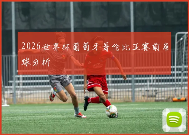 2026世界杯葡萄牙哥伦比亚赛前角球分析