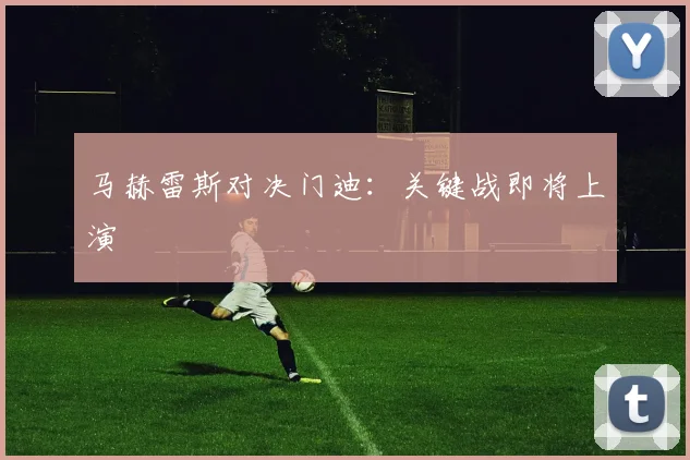 马赫雷斯对决门迪：关键战即将上演