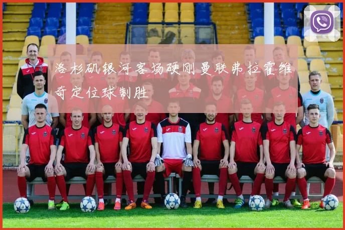 洛杉矶银河客场硬刚曼联弗拉霍维奇定位球制胜
