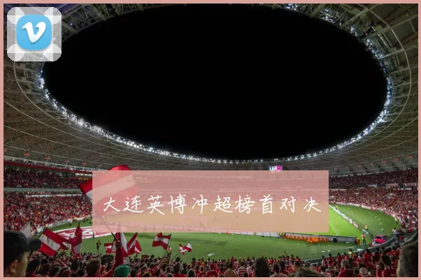 大连英博冲超榜首对决