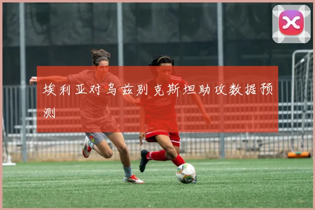埃利亚对乌兹别克斯坦助攻数据预测