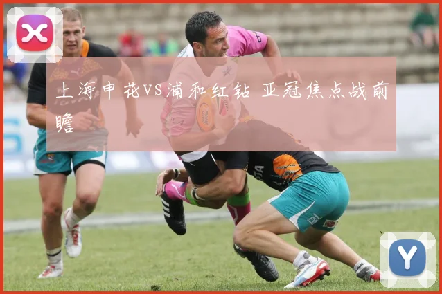 上海申花vs浦和红钻 亚冠焦点战前瞻