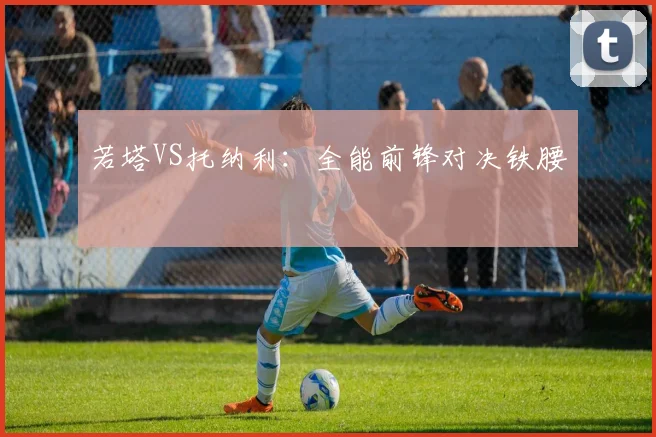 若塔VS托纳利：全能前锋对决铁腰
