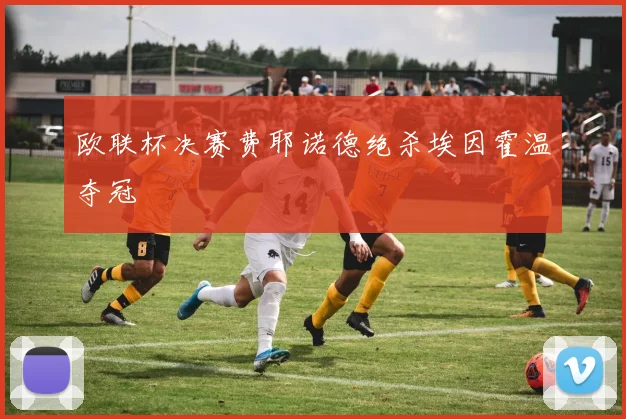 欧联杯决赛费耶诺德绝杀埃因霍温夺冠