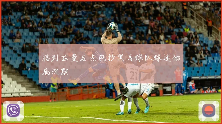 格列兹曼后点包抄黑马球队球迷彻底沉默