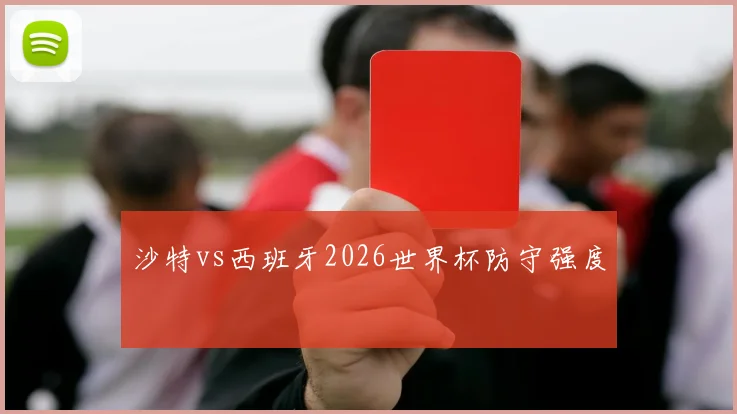 沙特vs西班牙2026世界杯防守强度