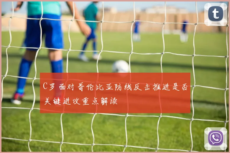 C罗面对哥伦比亚防线反击推进是否关键进攻重点解读