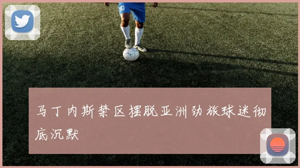 马丁内斯禁区摆脱亚洲劲旅球迷彻底沉默