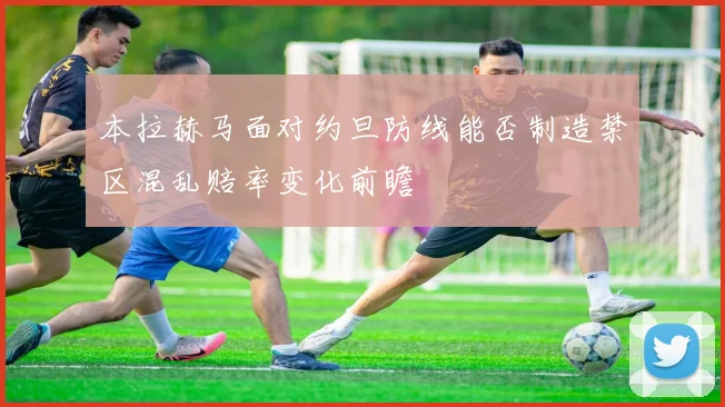 本拉赫马面对约旦防线能否制造禁区混乱赔率变化前瞻