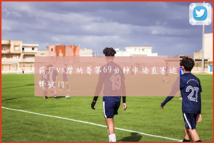 药厂vs摩纳哥第69分钟中场直塞边锋破门