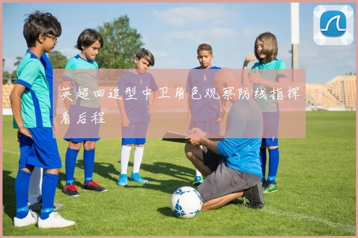 英超回追型中卫角色观察防线指挥看后程