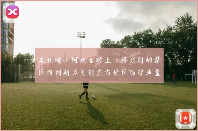 聚焦瑞士阿坎吉对上卡塔尔时的禁区内判断力可能左右禁区防守质量