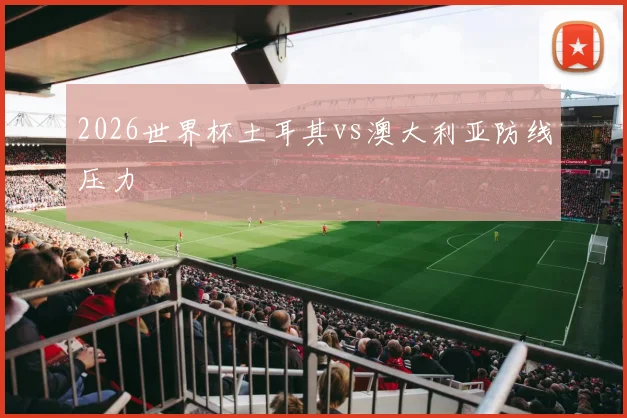2026世界杯土耳其vs澳大利亚防线压力