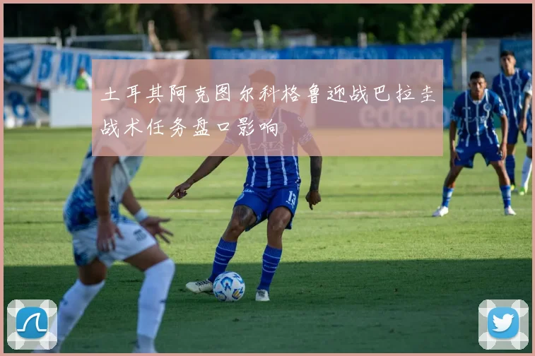 土耳其阿克图尔科格鲁迎战巴拉圭战术任务盘口影响