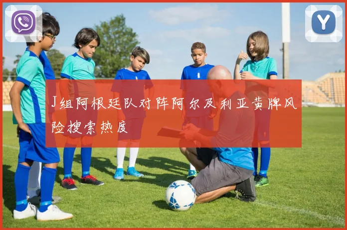 J组阿根廷队对阵阿尔及利亚黄牌风险搜索热度