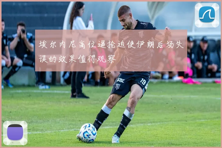 埃尔内尼高位逼抢迫使伊朗后场失误的效果值得观察
