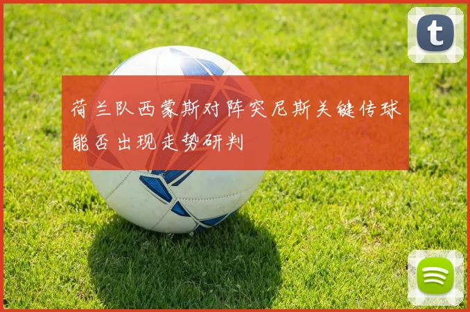 荷兰队西蒙斯对阵突尼斯关键传球能否出现走势研判