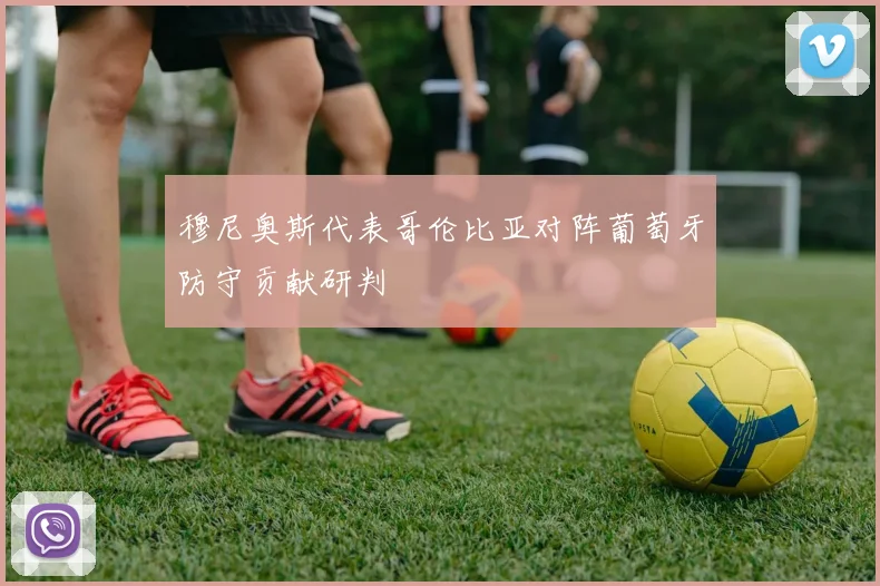 穆尼奥斯代表哥伦比亚对阵葡萄牙防守贡献研判