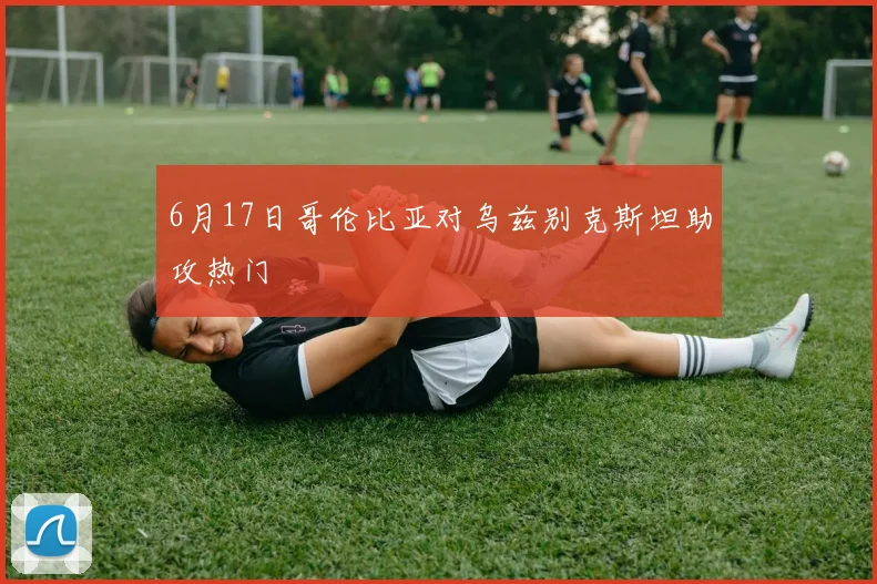 6月17日哥伦比亚对乌兹别克斯坦助攻热门