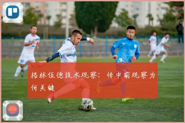 格林伍德技术观察：传中前观察为何关键