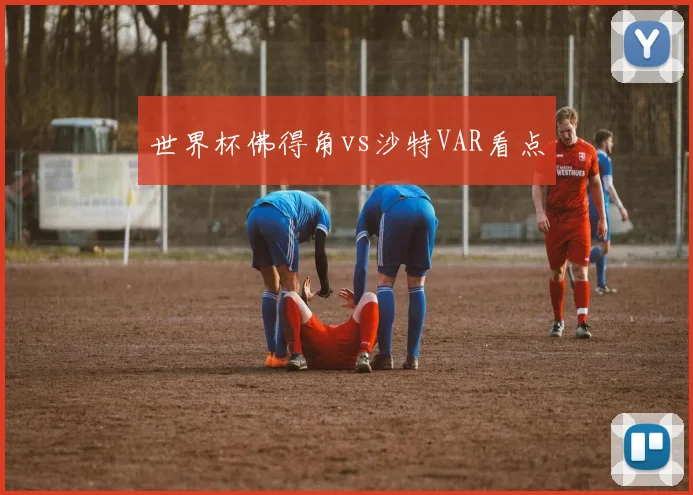 世界杯佛得角vs沙特VAR看点