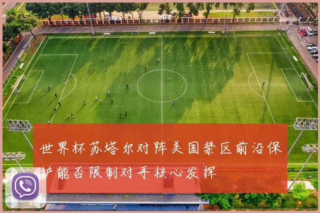 世界杯苏塔尔对阵美国禁区前沿保护能否限制对手核心发挥