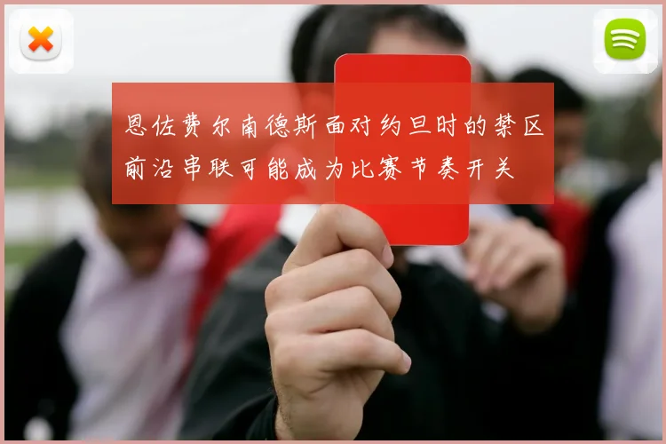 恩佐费尔南德斯面对约旦时的禁区前沿串联可能成为比赛节奏开关