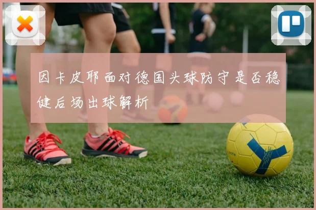 因卡皮耶面对德国头球防守是否稳健后场出球解析