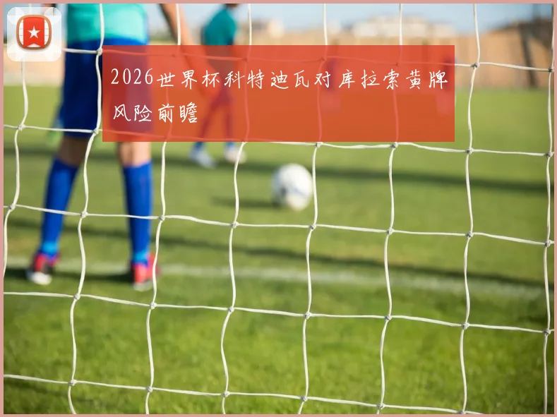 2026世界杯科特迪瓦对库拉索黄牌风险前瞻