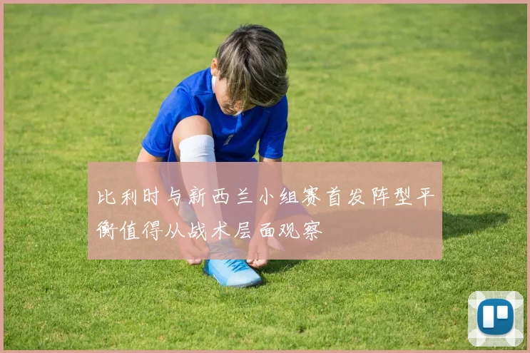 比利时与新西兰小组赛首发阵型平衡值得从战术层面观察