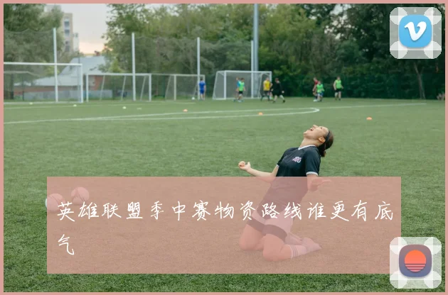 英雄联盟季中赛物资路线谁更有底气