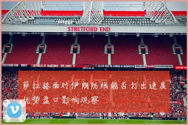 萨拉赫面对伊朗防线能否打出速度优势盘口影响观察