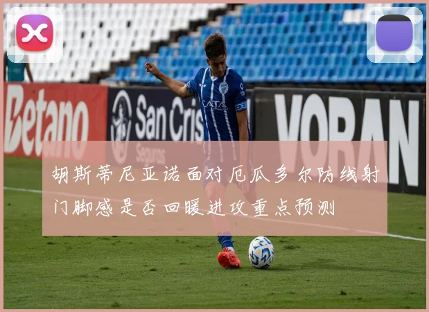 胡斯蒂尼亚诺面对厄瓜多尔防线射门脚感是否回暖进攻重点预测