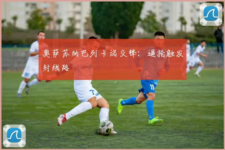 奥萨苏纳巴列卡诺交锋:逼抢触发封线路