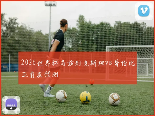 2026世界杯乌兹别克斯坦vs哥伦比亚首发预测