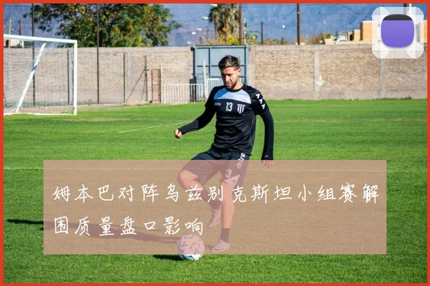 姆本巴对阵乌兹别克斯坦小组赛解围质量盘口影响