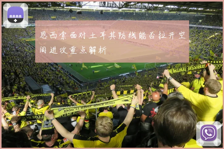 恩西索面对土耳其防线能否拉开空间进攻重点解析