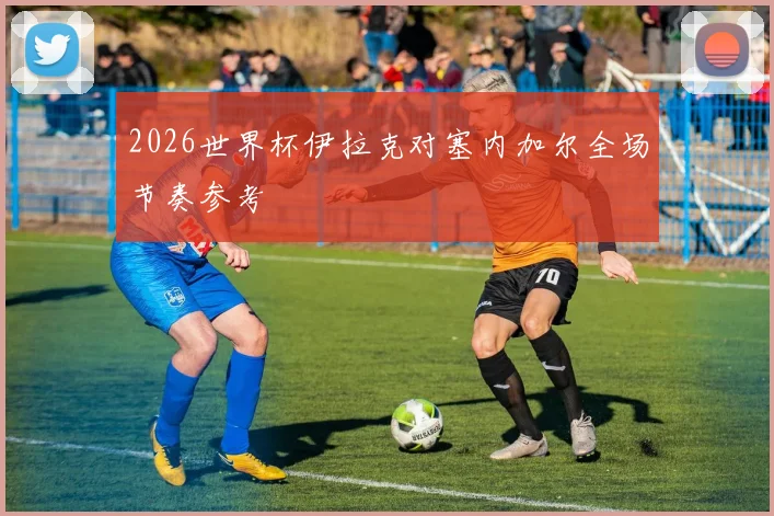 2026世界杯伊拉克对塞内加尔全场节奏参考