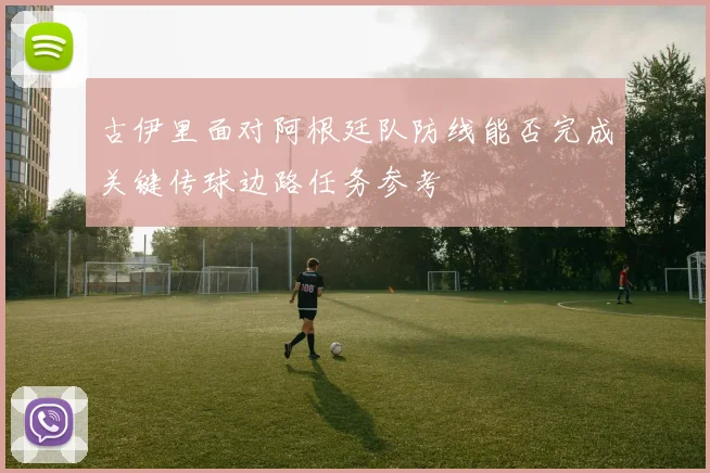古伊里面对阿根廷队防线能否完成关键传球边路任务参考