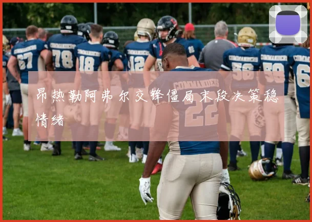 昂热勒阿弗尔交锋僵局末段决策稳情绪