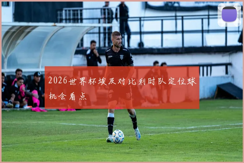 2026世界杯埃及对比利时队定位球机会看点
