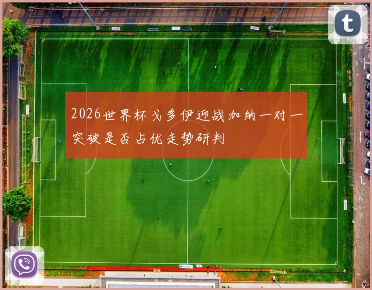 2026世界杯戈多伊迎战加纳一对一突破是否占优走势研判