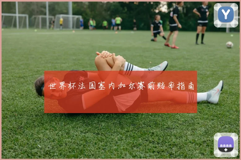 世界杯法国塞内加尔赛前赔率指南