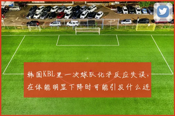 韩国KBL里一次球队化学反应失误，在体能明显下降时可能引发什么连锁变化