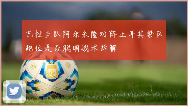巴拉圭队阿尔米隆对阵土耳其禁区跑位是否聪明战术拆解