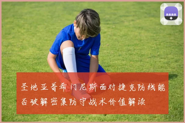 圣地亚哥希门尼斯面对捷克防线能否破解密集防守战术价值解读