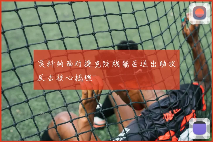 莫科纳面对捷克防线能否送出助攻反击核心梳理