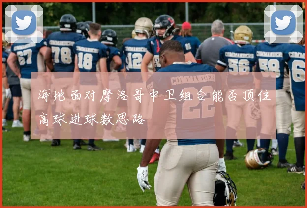 海地面对摩洛哥中卫组合能否顶住高球进球数思路